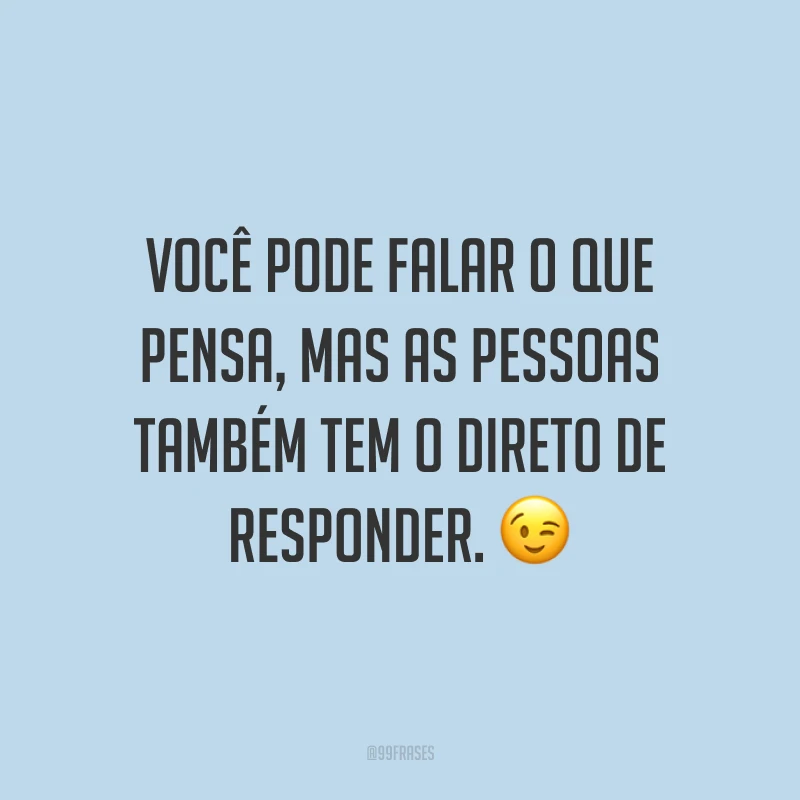 Você pode falar o que pensa, mas as pessoas também tem o direto de responder. 😉