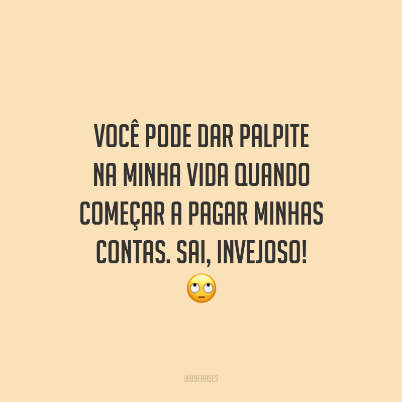 Você pode dar palpite na minha vida quando começar a pagar minhas contas. Sai, invejoso!