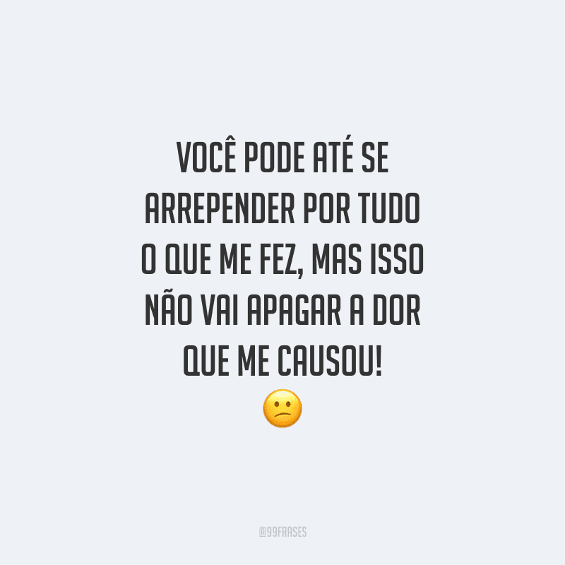 Você pode até se arrepender por tudo o que me fez, mas isso não vai apagar a dor que me causou!