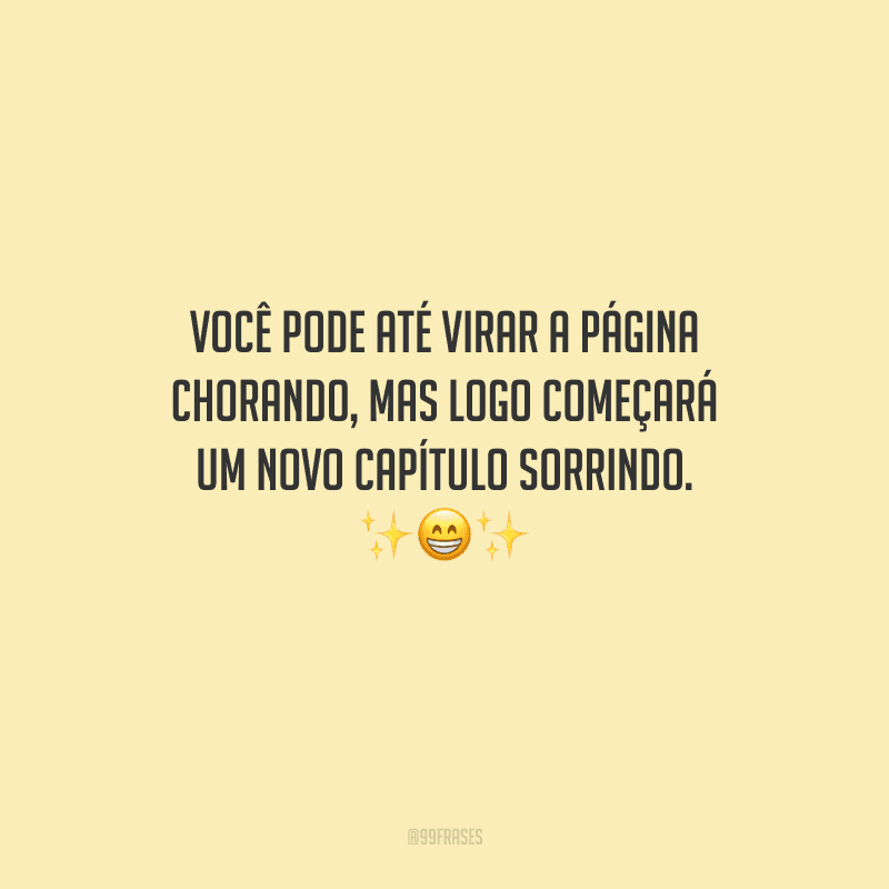 Você pode até virar a página chorando, mas logo começará um novo capítulo sorrindo.