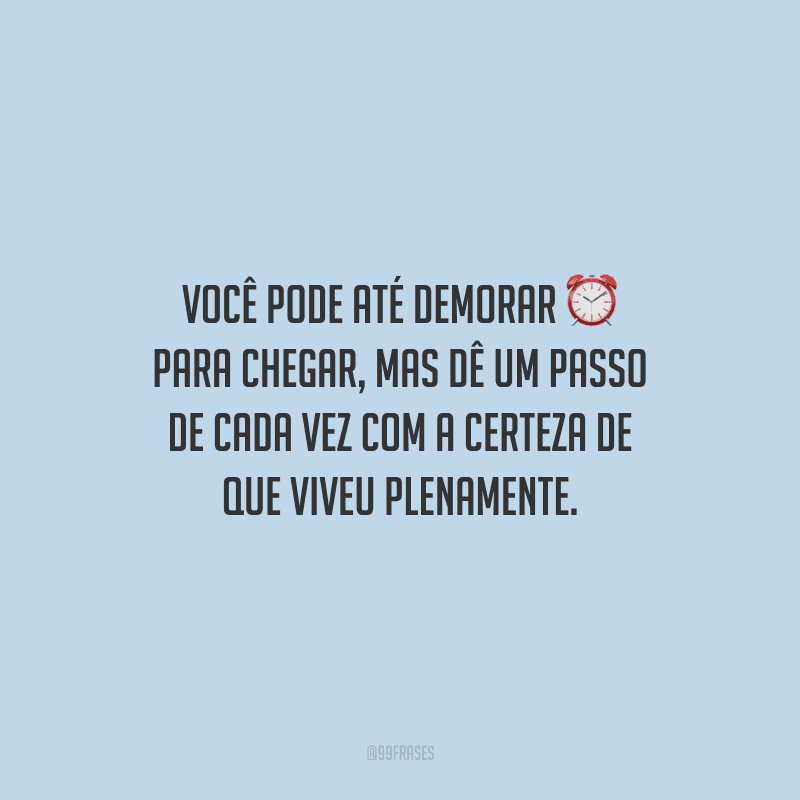Você pode até demorar para chegar, mas dê um passo de cada vez com a certeza de que viveu plenamente.