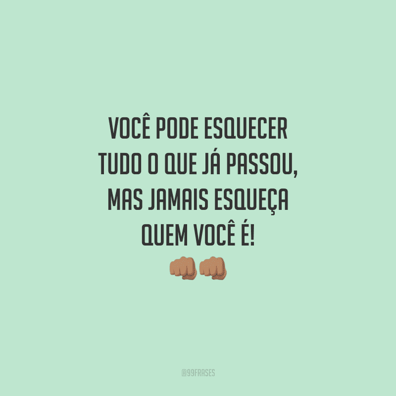Você pode esquecer tudo o que já passou, mas jamais esqueça quem você é!