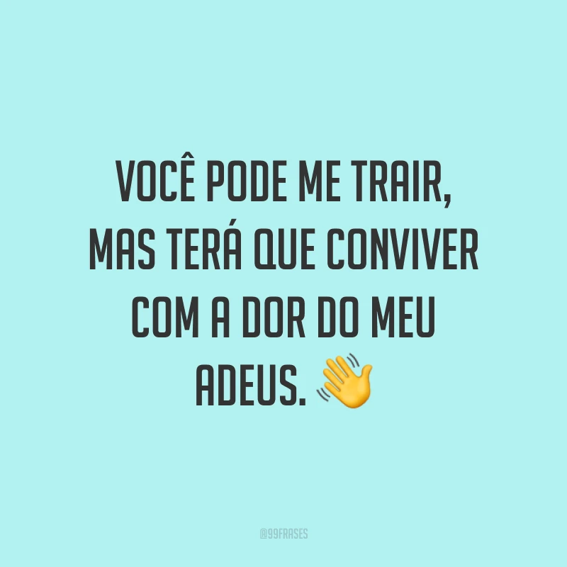 Você pode me trair, mas terá que conviver com a dor do meu adeus. ?