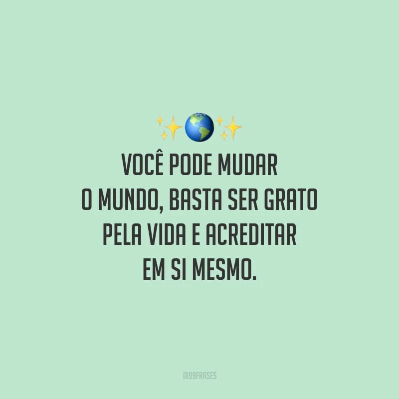 Você pode mudar o mundo, basta ser grato pela vida e acreditar em si mesmo.