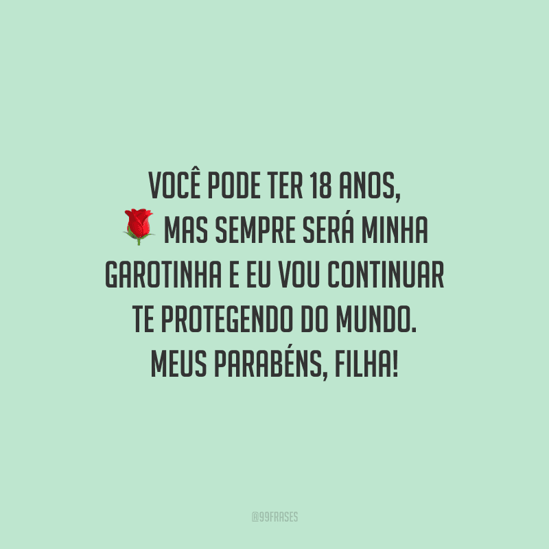 Você pode ter 18 anos, mas sempre será minha garotinha e eu vou continuar te protegendo do mundo. Meus parabéns, filha!