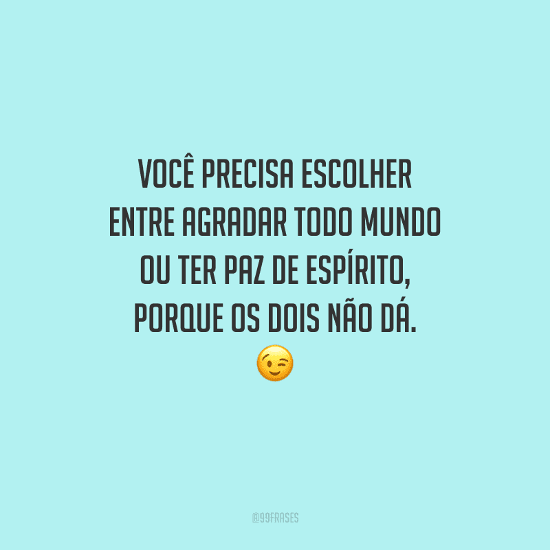 Você precisa escolher entre agradar todo mundo ou ter paz de espírito, porque os dois não dá. 