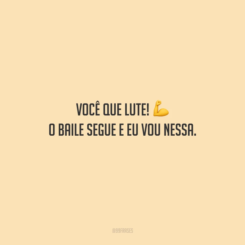 Você que lute! O baile segue e eu vou nessa.