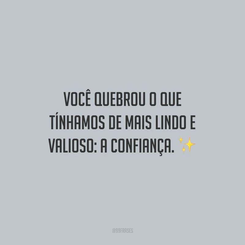 Você quebrou o que tínhamos de mais lindo e valioso: a confiança.