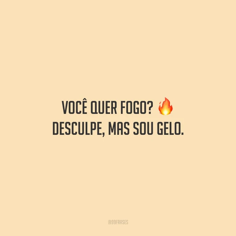 Você quer fogo? Desculpe, mas sou gelo.