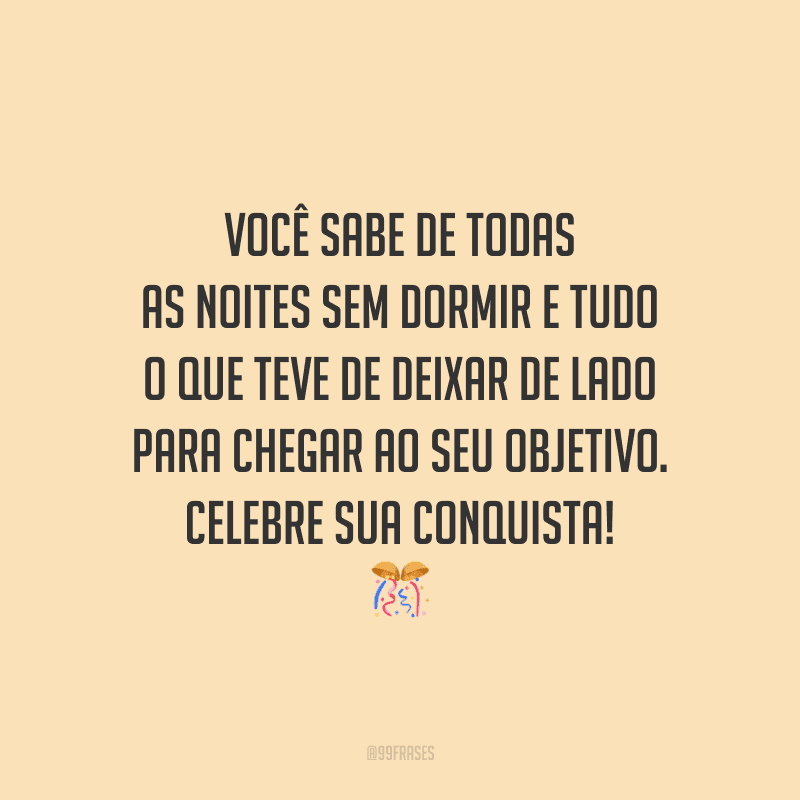 Você sabe de todas as noites sem dormir e tudo o que teve de deixar de lado para chegar ao seu objetivo. Celebre sua conquista!