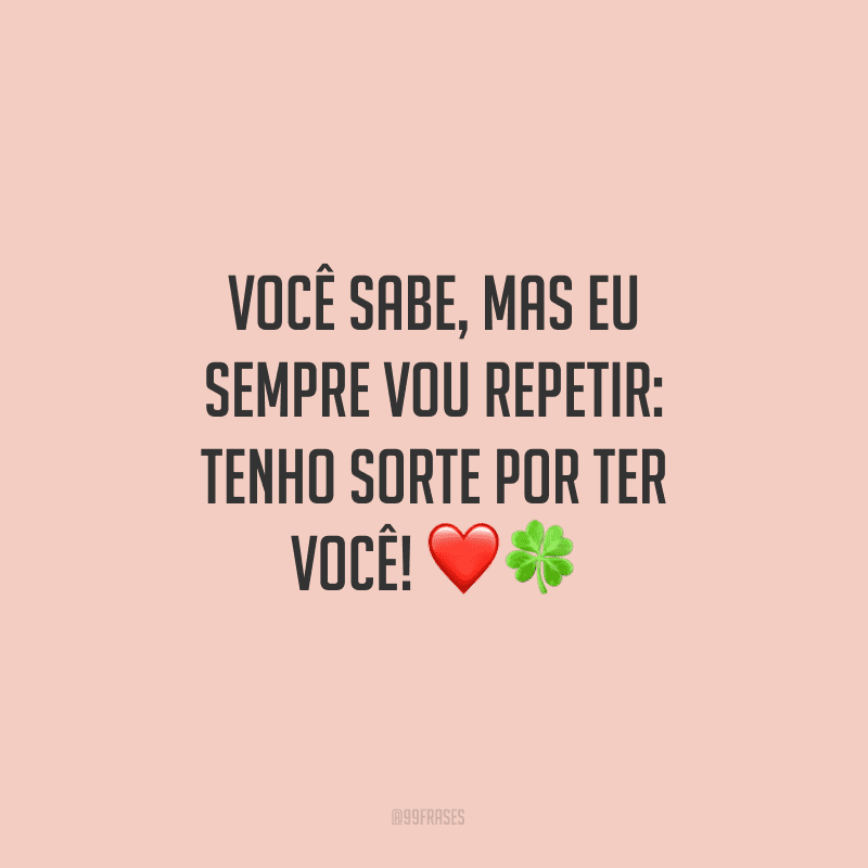 Você sabe, mas eu sempre vou repetir: tenho sorte por ter você!