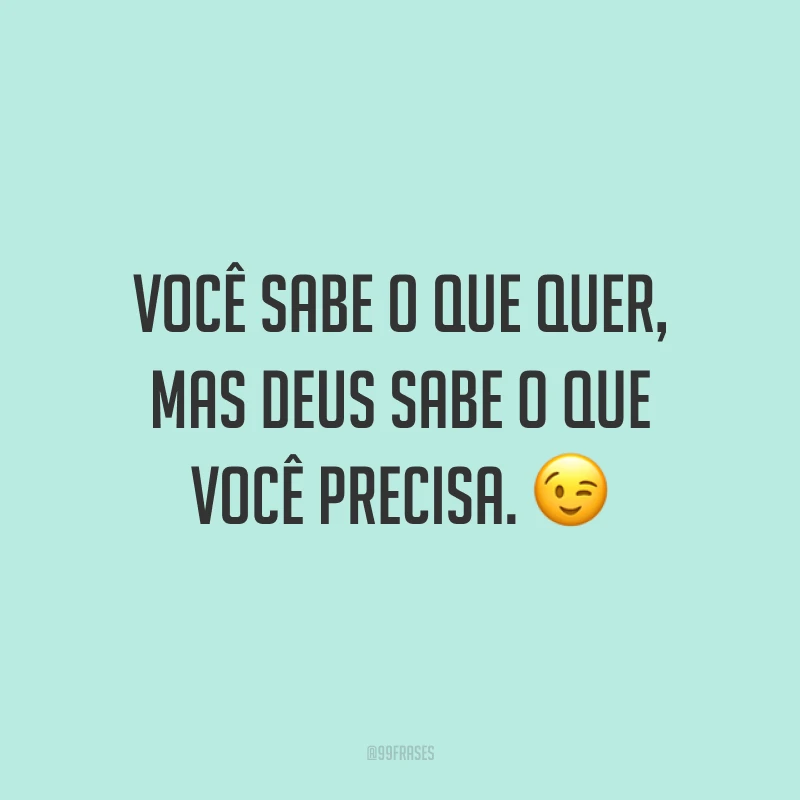 Você sabe o que quer, mas Deus sabe o que você precisa. 😉