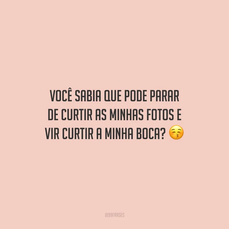 Você sabia que pode parar de curtir as minhas fotos e vir curtir a minha boca?