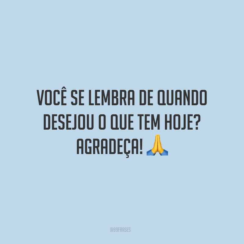 Você se lembra de quando desejou o que tem hoje? Agradeça! 