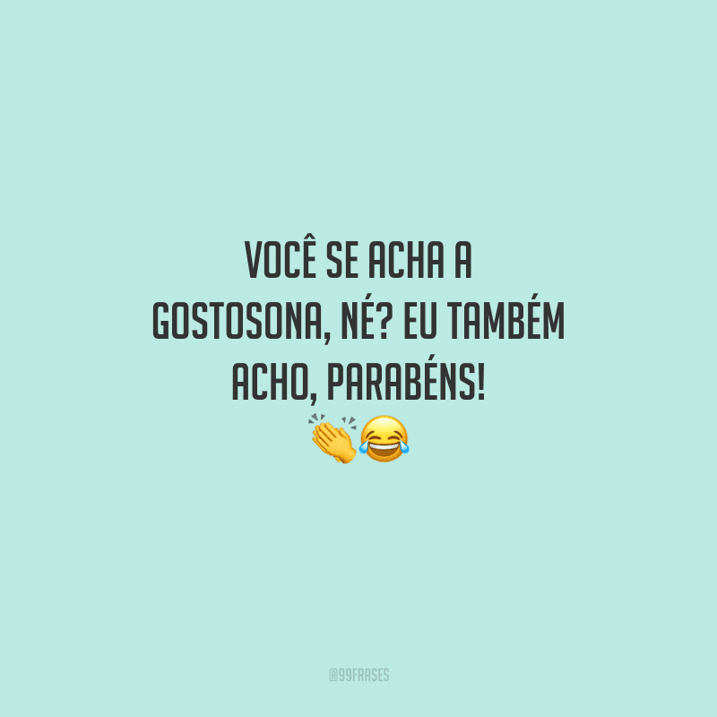 Você se acha a gostosona, né? Eu também acho, parabéns! 