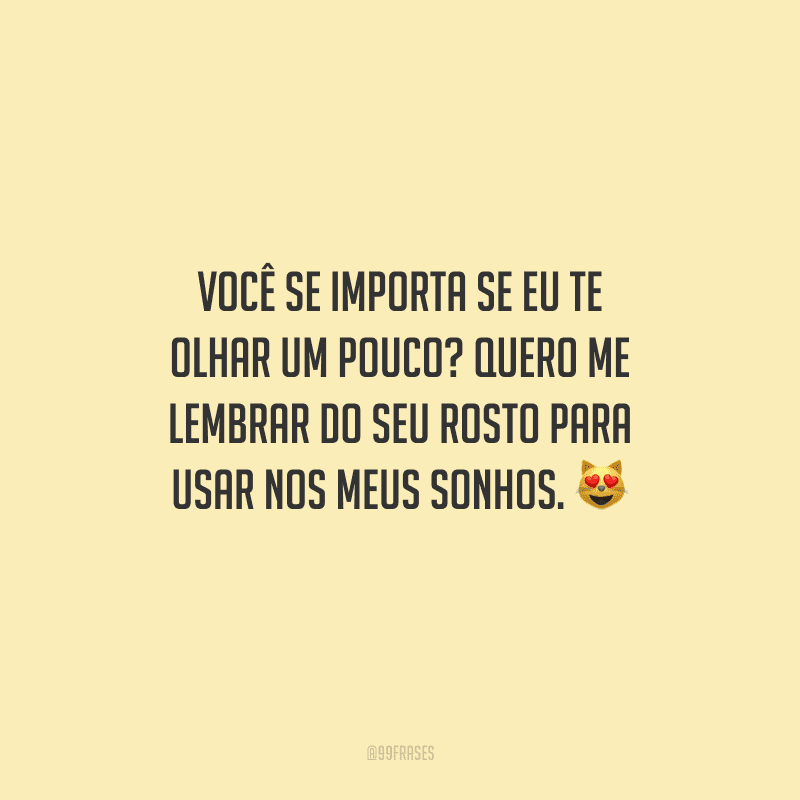 Você se importa se eu te olhar um pouco? Quero me lembrar do seu rosto para usar nos meus sonhos.