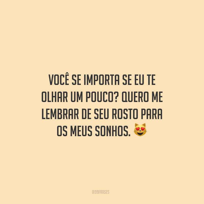 Você se importa se eu te olhar um pouco? Quero me lembrar de seu rosto para os meus sonhos.