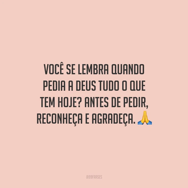 Você se lembra quando pedia a Deus tudo o que tem hoje? Antes de pedir, reconheça e agradeça.
