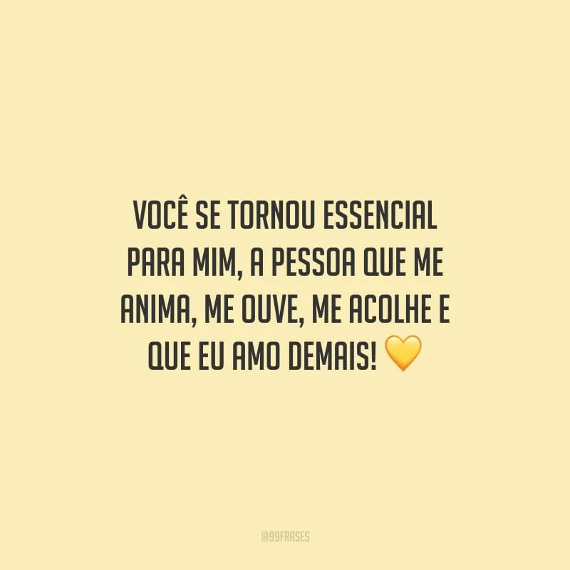 Você se tornou essencial para mim, a pessoa que me anima, me ouve, me acolhe e que eu amo demais!
