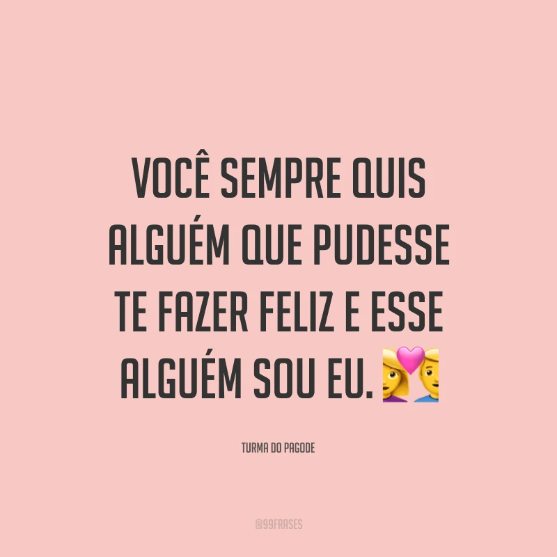 Você sempre quis alguém que pudesse te fazer feliz e esse alguém sou eu. ?