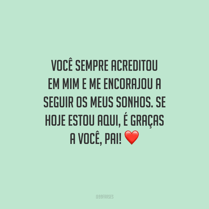 Você sempre acreditou em mim e me encorajou a seguir os meus sonhos. Se hoje estou aqui, é graças a você, pai! 
