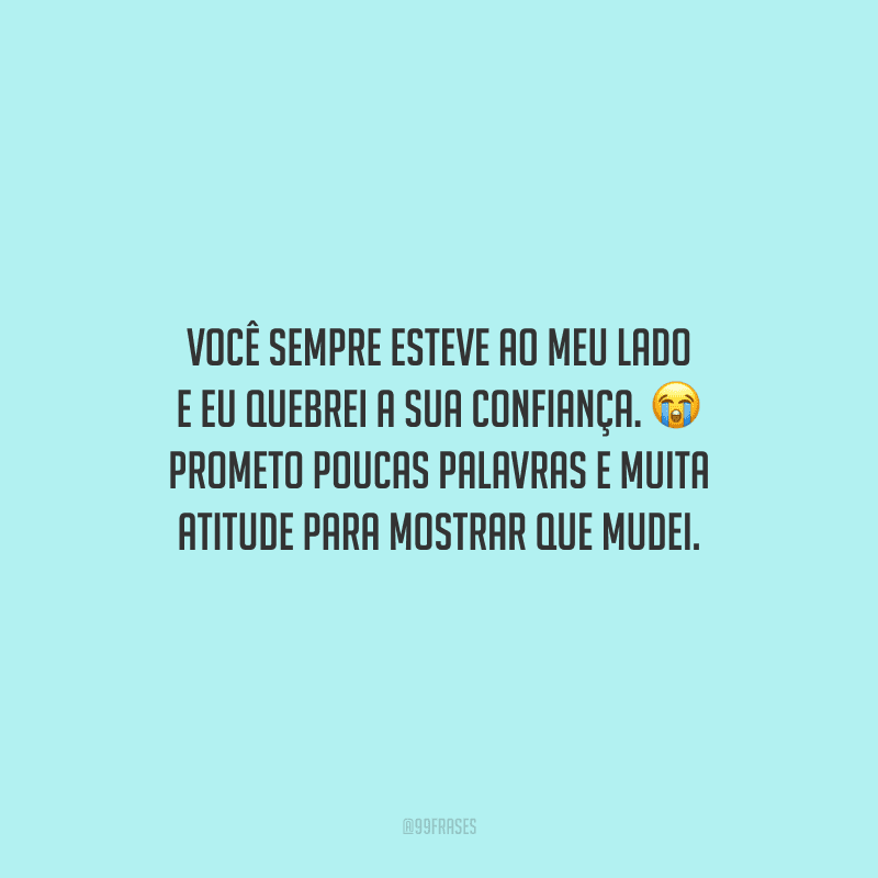 Você sempre esteve ao meu lado e eu quebrei a sua confiança. Prometo poucas palavras e muita atitude para mostrar que mudei.
