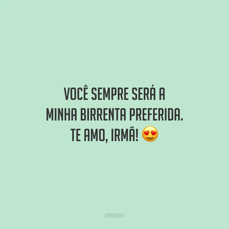 Você sempre será a minha birrenta preferida. Te amo, irmã!