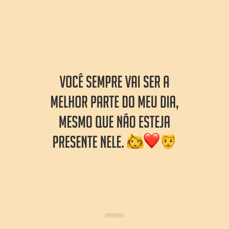 Você sempre vai ser a melhor parte do meu dia, mesmo que não esteja presente nele. 