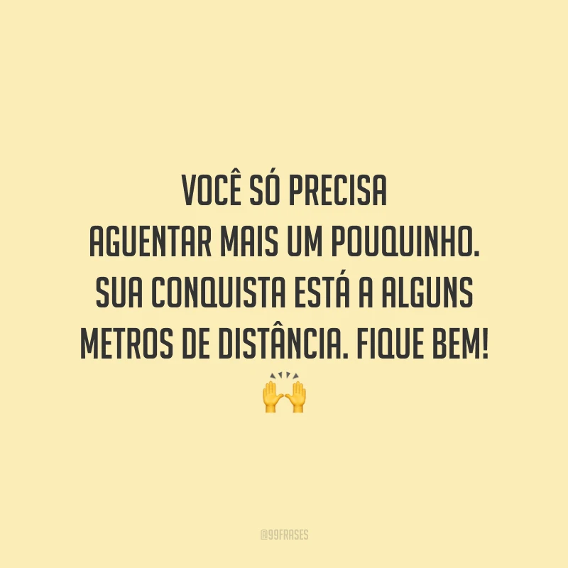 Você só precisa aguentar mais um pouquinho. Sua conquista está a alguns metros de distância. Fique bem!