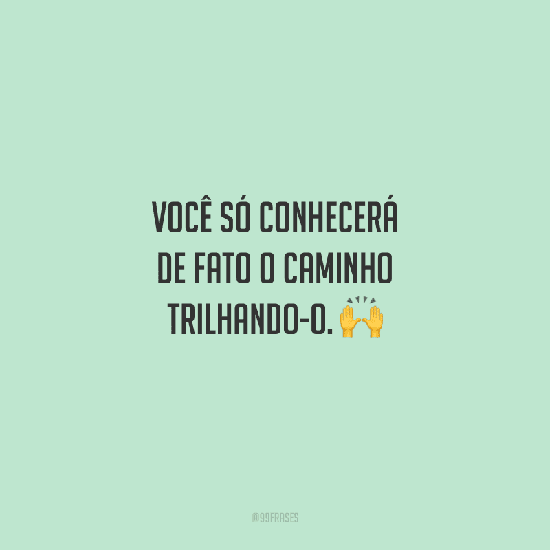 Você só conhecerá de fato o caminho trilhando-o. 