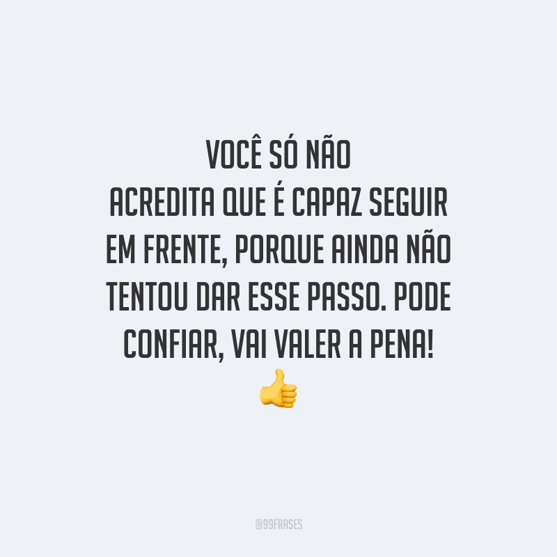 Você só não acredita que é capaz seguir em frente, porque ainda não tentou dar esse passo. Pode confiar, vai valer a pena! 👍