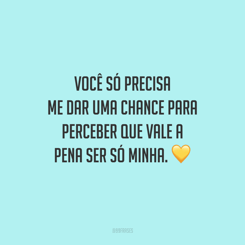 Você só precisa me dar uma chance para perceber que vale a pena ser só minha. 