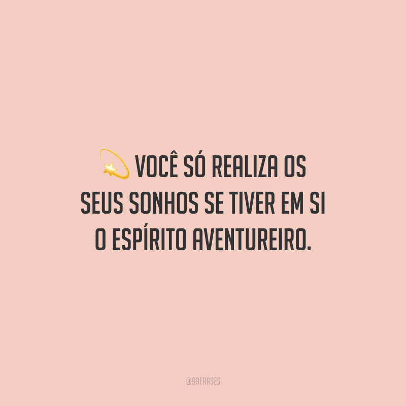 Você só realiza os seus sonhos se tiver em si o espírito aventureiro.