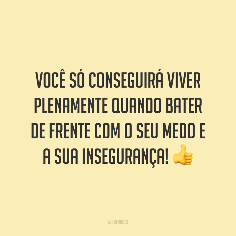 Você só conseguirá viver plenamente quando bater de frente com o seu medo e a sua insegurança!