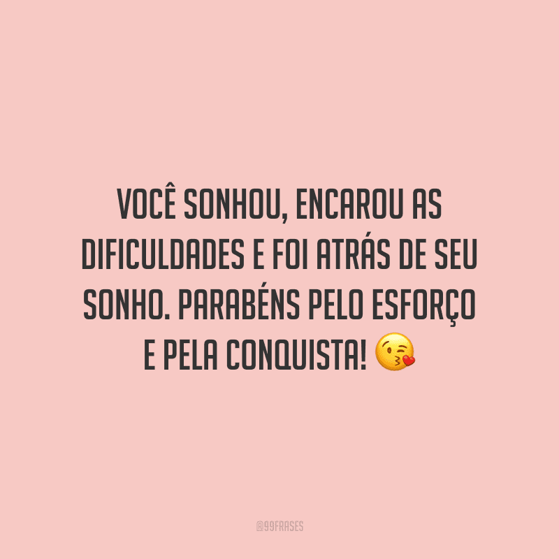 Você sonhou, encarou as dificuldades e foi atrás de seu sonho. Parabéns pelo esforço e pela conquista!