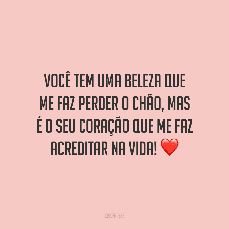 Você tem uma beleza que me faz perder o chão, mas é o seu coração que me faz acreditar na vida!