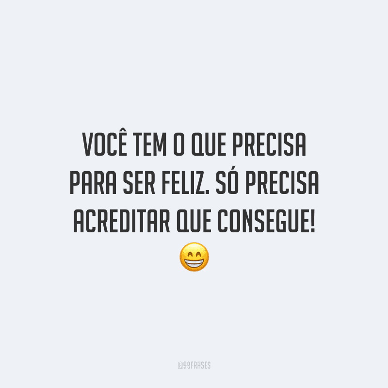 Você tem o que precisa para ser feliz. Só precisa acreditar que consegue!