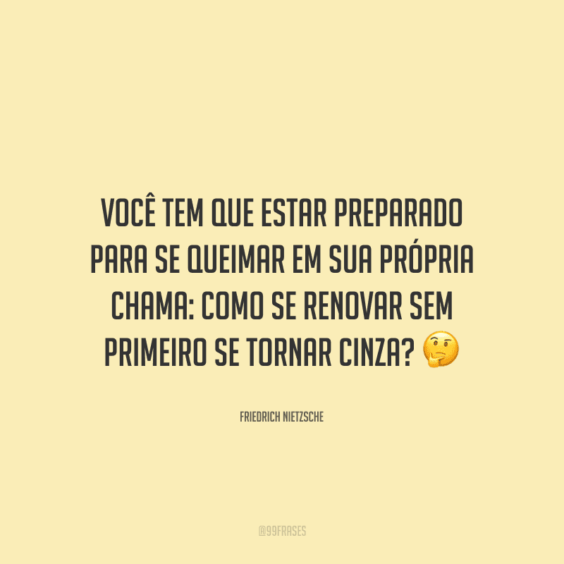 Você tem que estar preparado para se queimar em sua própria chama: como se renovar sem primeiro se tornar cinza? 