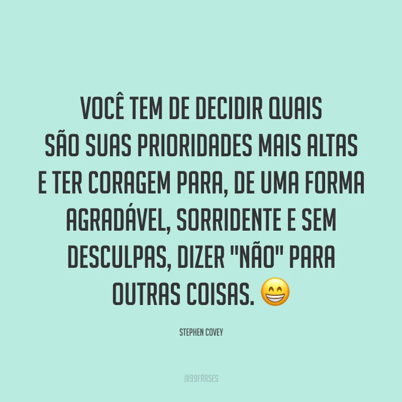 Você tem de decidir quais são suas prioridades mais altas e ter coragem para, de uma forma agradável, sorridente e sem desculpas, dizer 