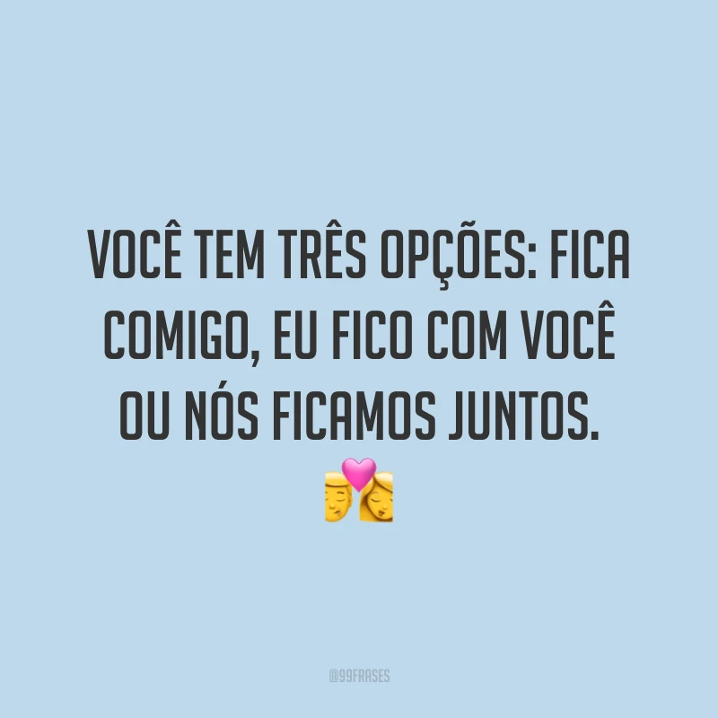Você tem três opções: fica comigo, eu fico com você ou nós ficamos juntos. 💏