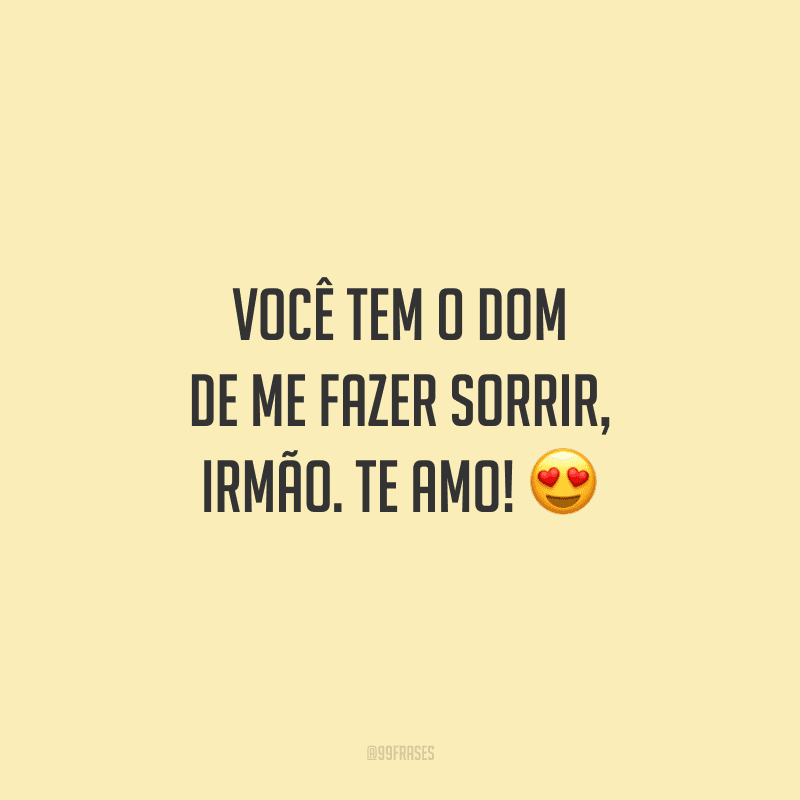 Você tem o dom de me fazer sorrir, irmão. Te amo!
