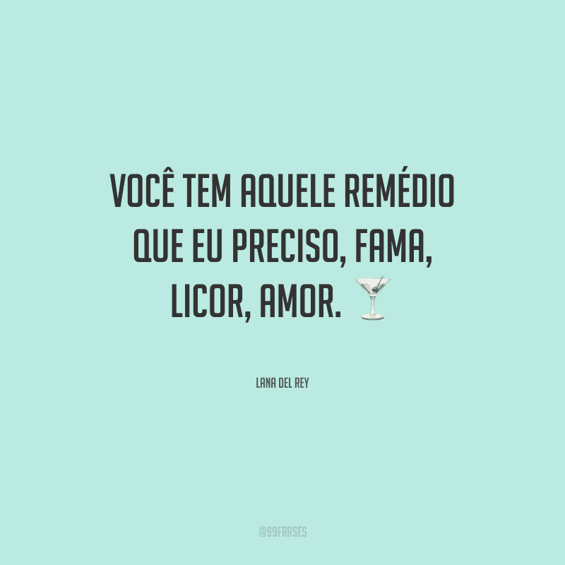 Você tem aquele remédio que eu preciso, fama, licor, amor. 