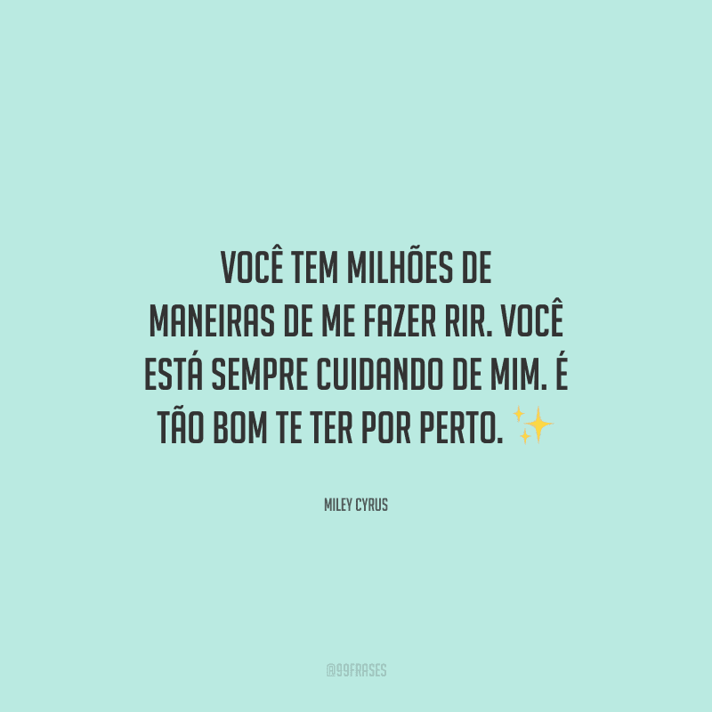 Você tem milhões de maneiras de me fazer rir. Você está sempre cuidando de mim. É tão bom te ter por perto. 