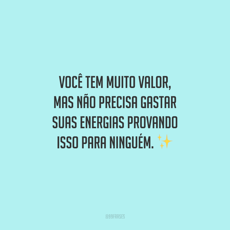 Você tem muito valor, mas não precisa gastar suas energias provando isso para ninguém. 