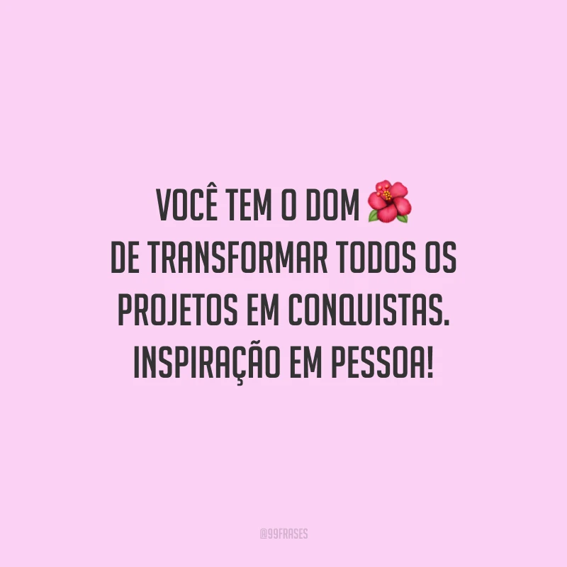 Você tem o dom de transformar todos os projetos em conquistas. Inspiração em pessoa!