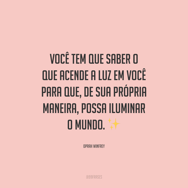 Você tem que saber o que acende a luz em você para que, de sua própria maneira, possa iluminar o mundo. 