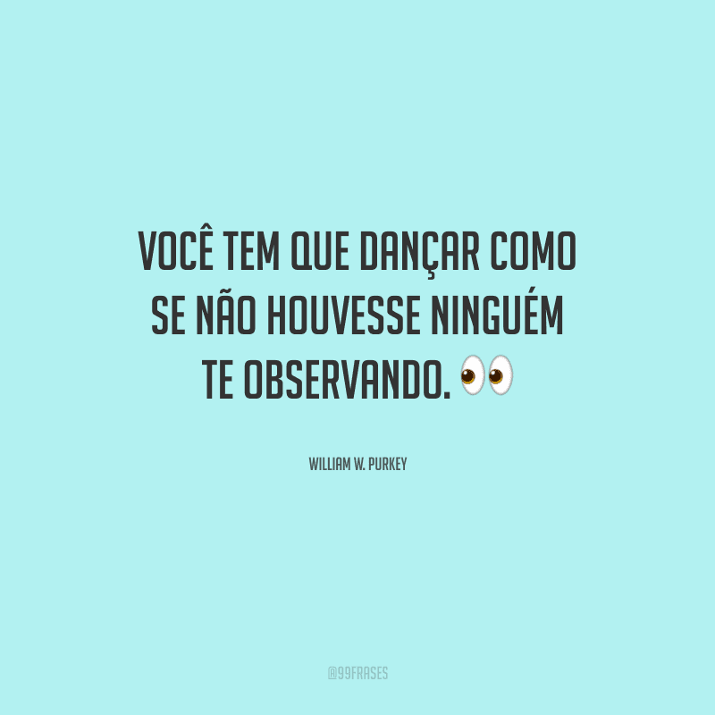 Você tem que dançar como se não houvesse ninguém te observando.