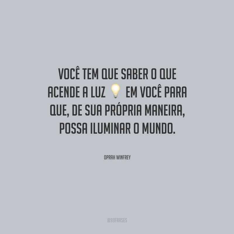 Você tem que saber o que acende a luz em você para que, de sua própria maneira, possa iluminar o mundo.