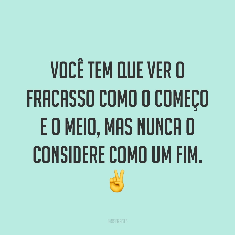 Você tem que ver o fracasso como o começo e o meio, mas nunca o considere como um fim. ✌