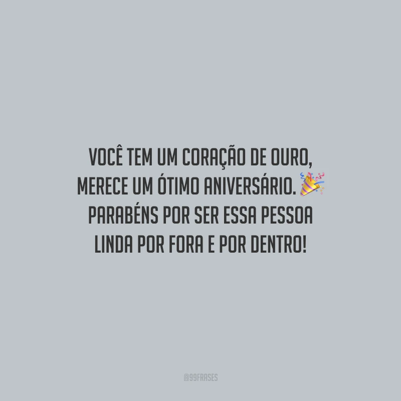 Você tem um coração de ouro, merece um ótimo aniversário. Parabéns por ser essa pessoa linda por fora e por dentro!